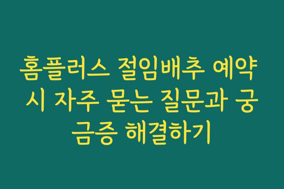 홈플러스 절임배추 예약 시 자주 묻는 질문과 궁금증 해결하기