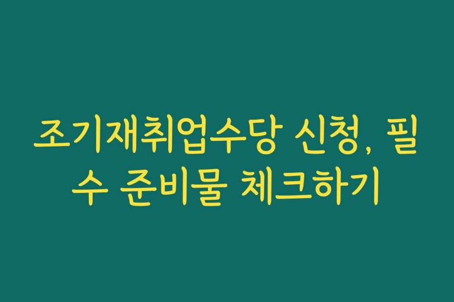 조기재취업수당 신청, 필수 준비물 체크하기