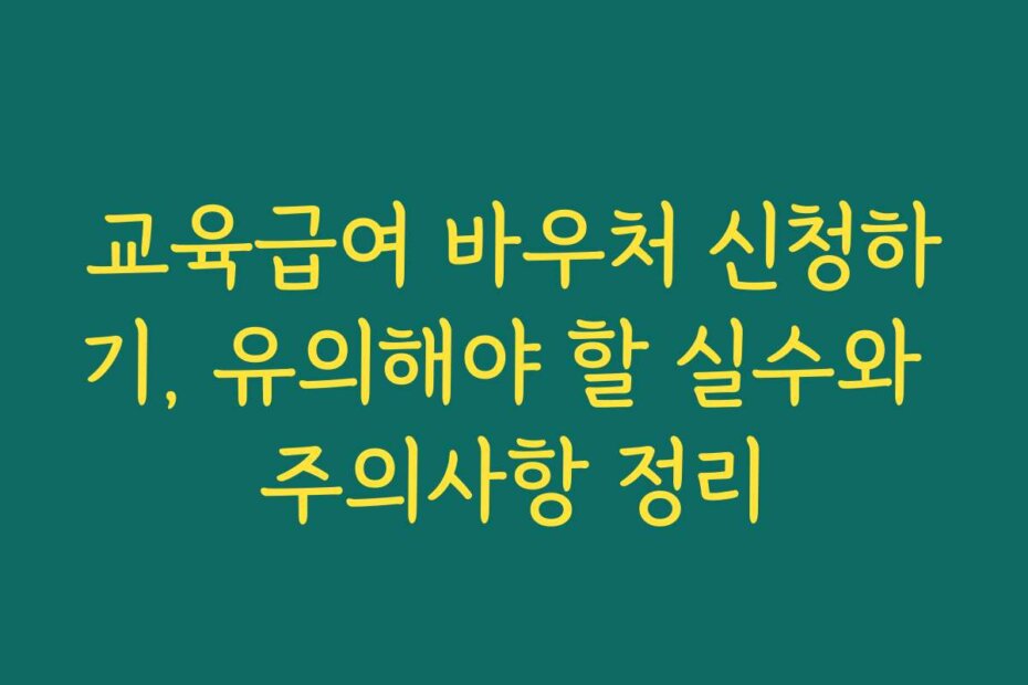 교육급여 바우처 신청하기, 유의해야 할 실수와 주의사항 정리