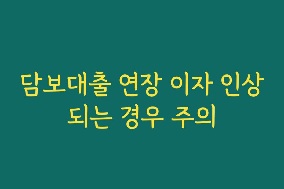 담보대출 연장 이자 인상되는 경우 주의