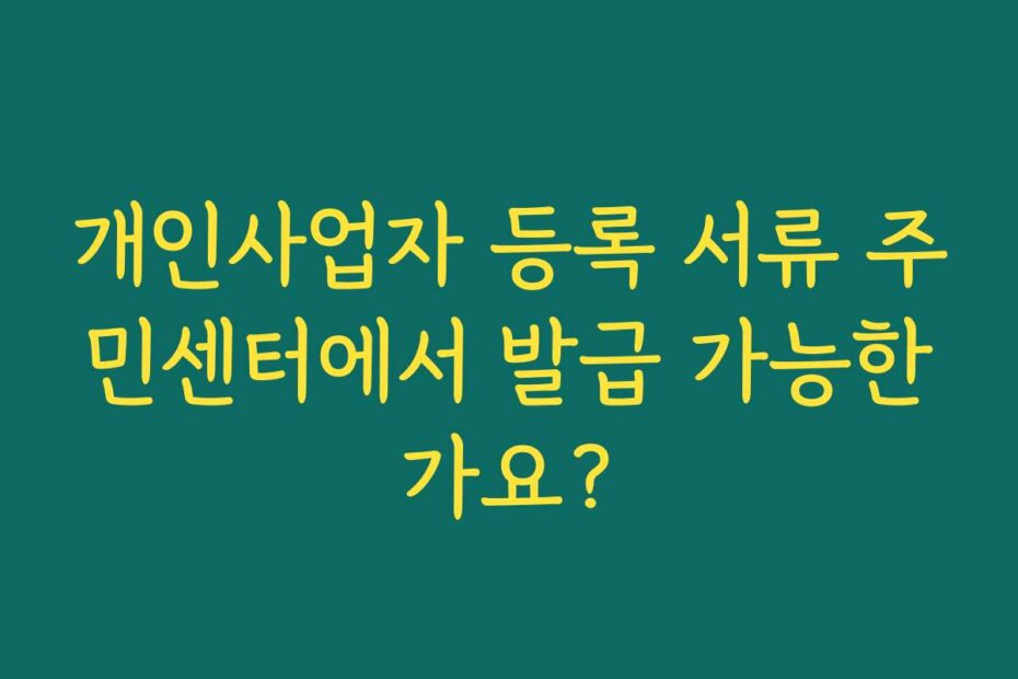 개인사업자 등록 서류 주민센터에서 발급 가능한가요?