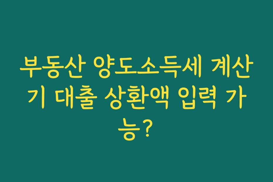 부동산 양도소득세 계산기 대출 상환액 입력 가능?