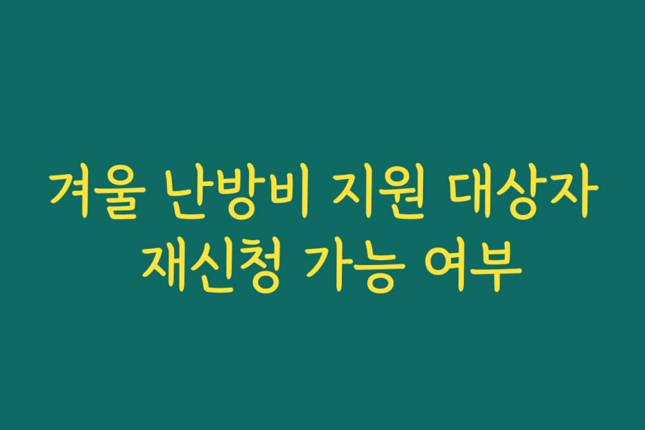 겨울 난방비 지원 대상자 재신청 가능 여부