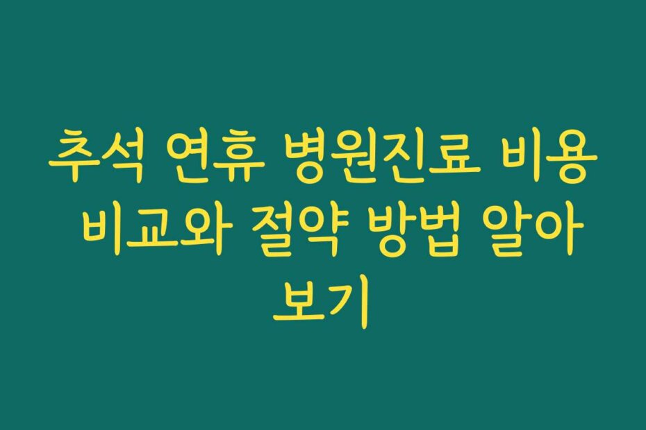 추석 연휴 병원진료 비용 비교와 절약 방법 알아보기