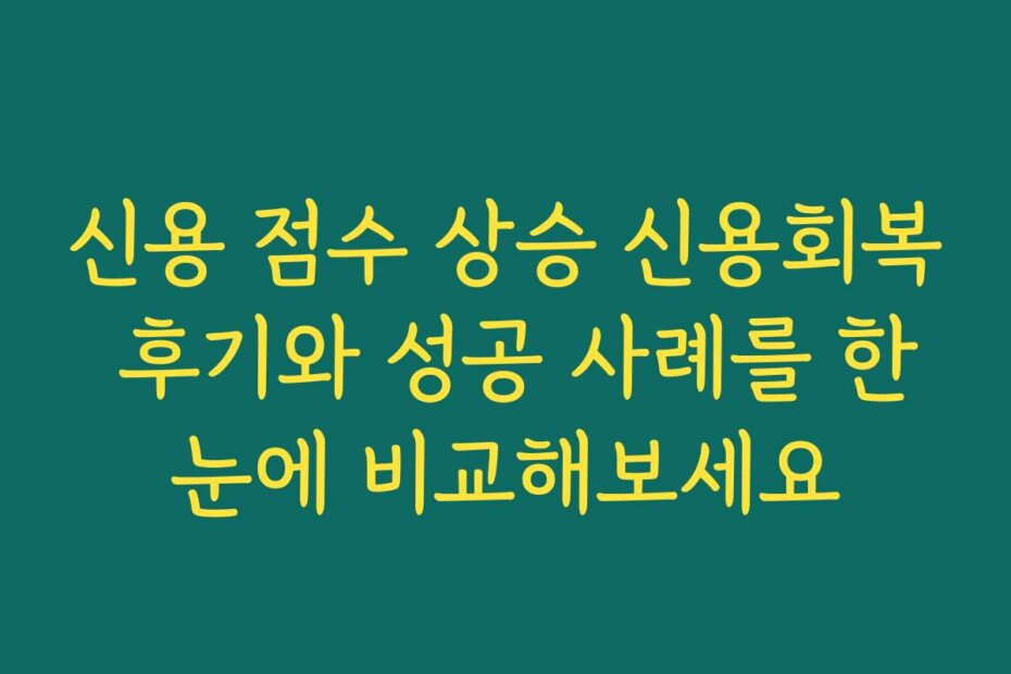 신용 점수 상승 신용회복 후기와 성공 사례를 한눈에 비교해보세요