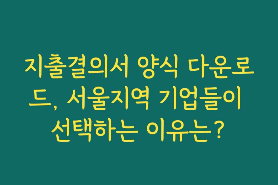 지출결의서 양식 다운로드, 서울지역 기업들이 선택하는 이유는?