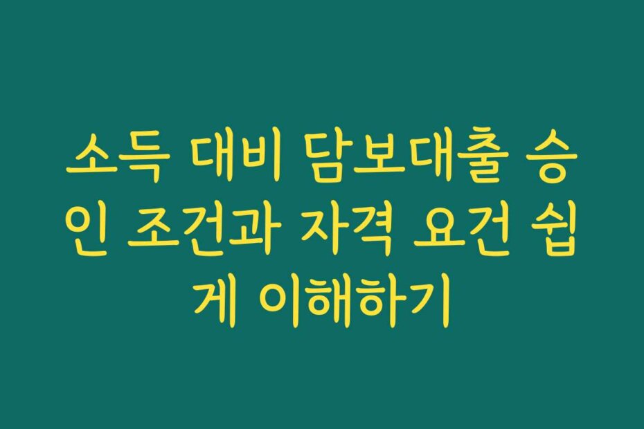 소득 대비 담보대출 승인 조건과 자격 요건 쉽게 이해하기