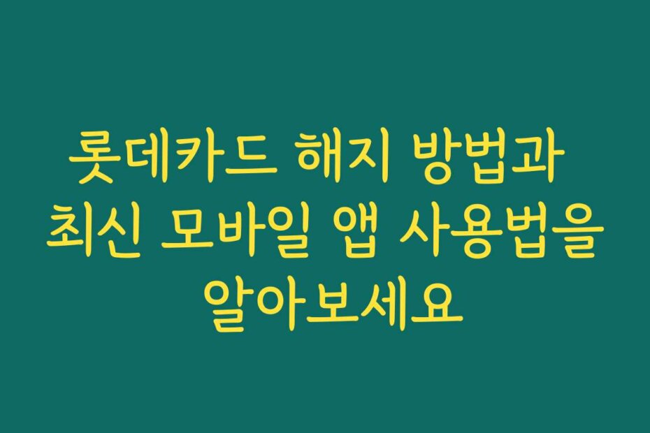 롯데카드 해지 방법과 최신 모바일 앱 사용법을 알아보세요