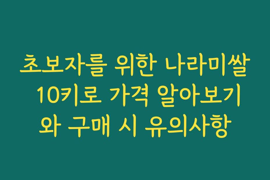 초보자를 위한 나라미쌀 10키로 가격 알아보기와 구매 시 유의사항