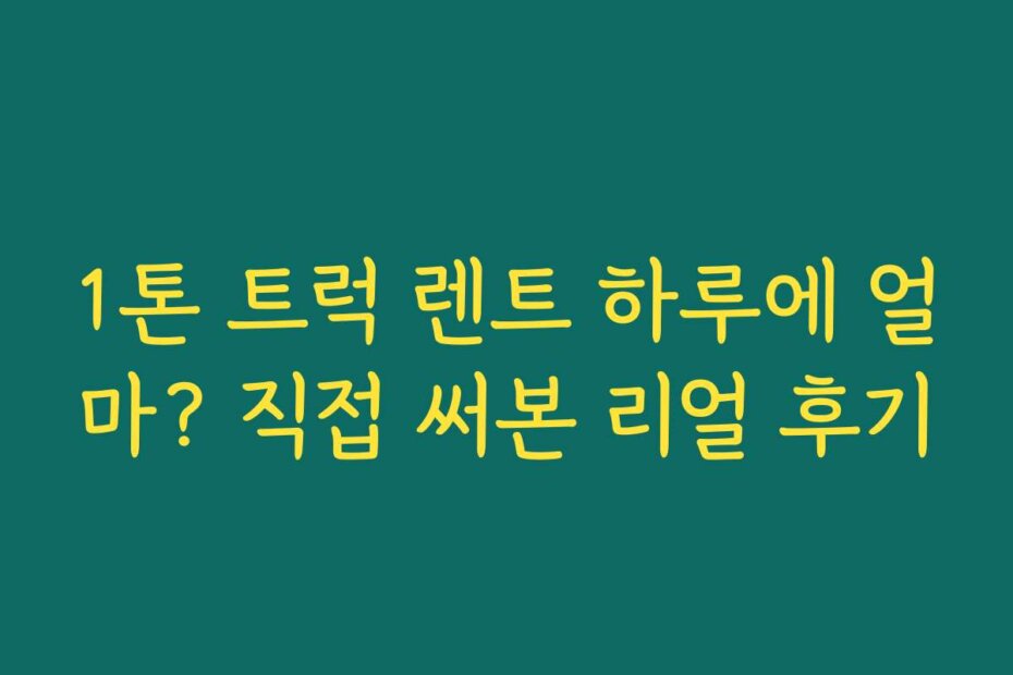 1톤 트럭 렌트 하루에 얼마? 직접 써본 리얼 후기