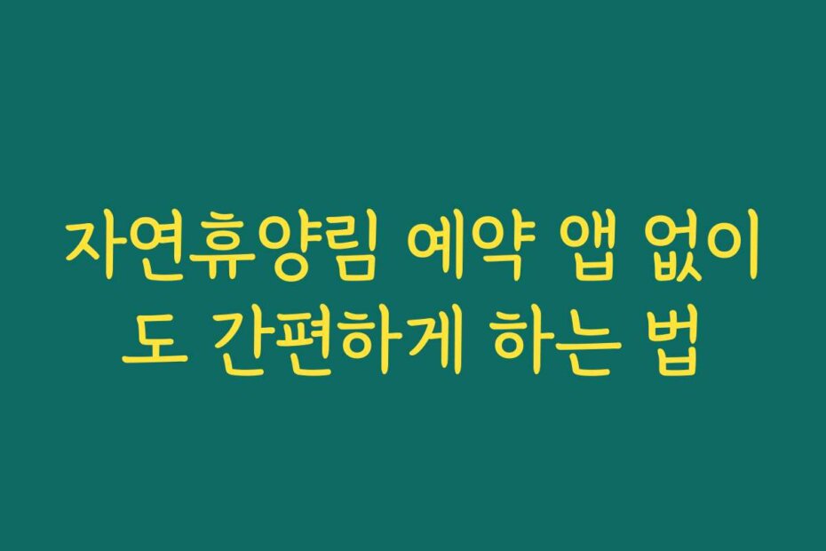 자연휴양림 예약 앱 없이도 간편하게 하는 법