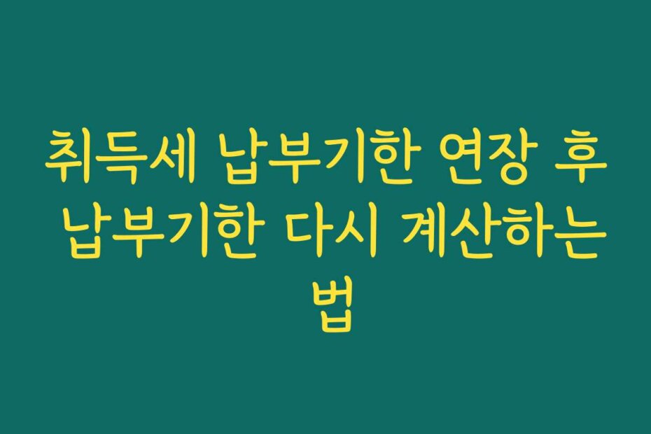 취득세 납부기한 연장 후 납부기한 다시 계산하는 법