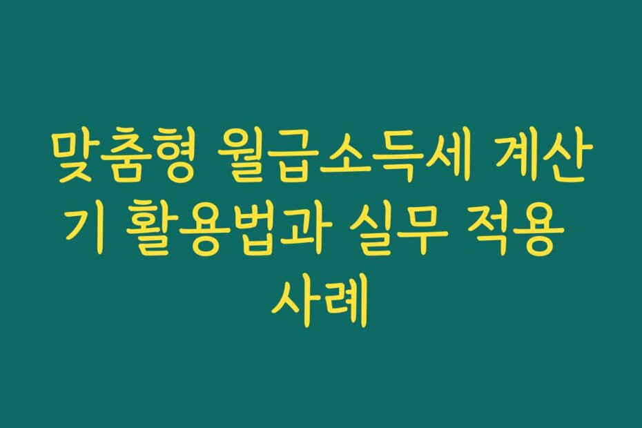맞춤형 월급소득세 계산기 활용법과 실무 적용 사례