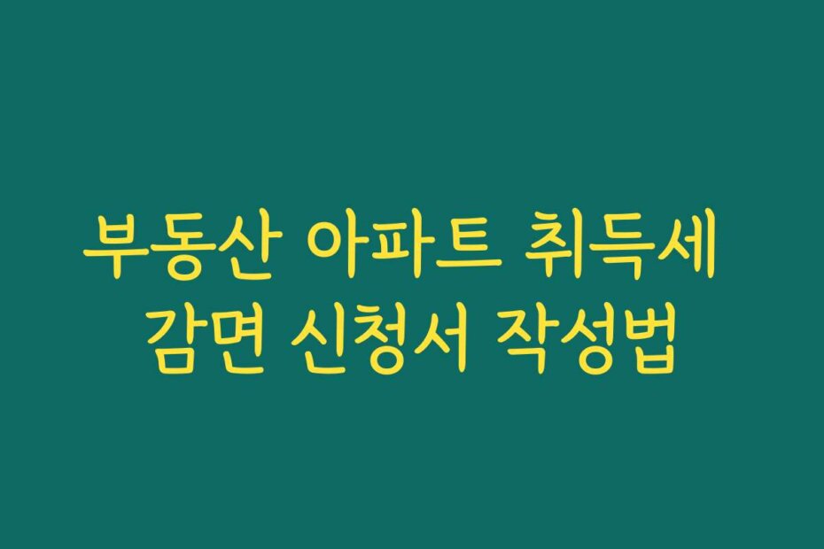 부동산 아파트 취득세 감면 신청서 작성법