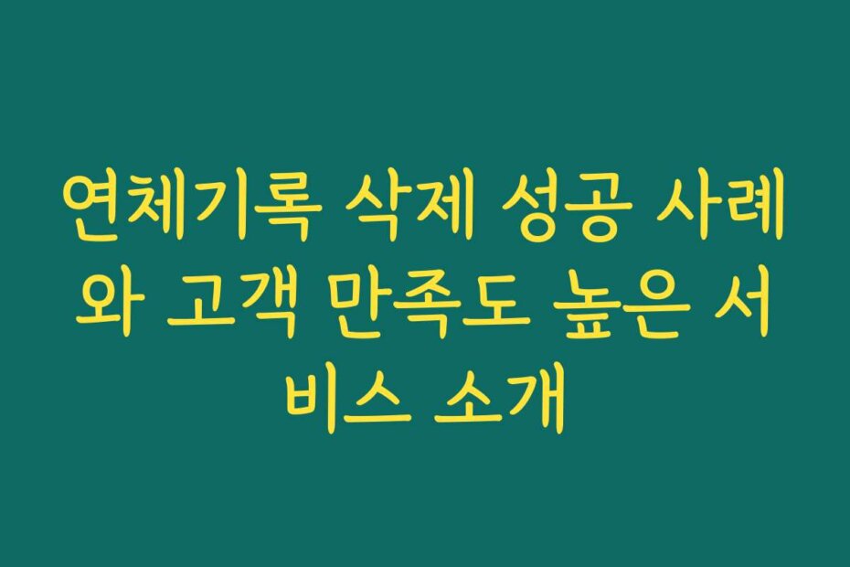 연체기록 삭제 성공 사례와 고객 만족도 높은 서비스 소개
