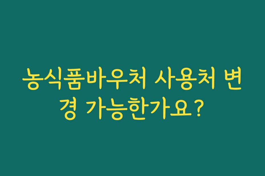 농식품바우처 사용처 변경 가능한가요?