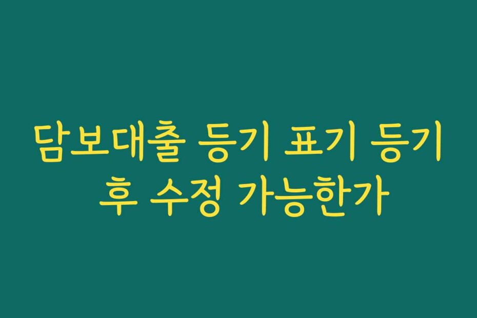 담보대출 등기 표기 등기 후 수정 가능한가