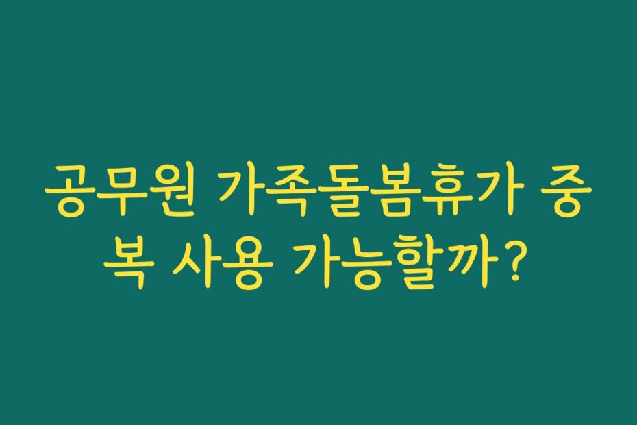공무원 가족돌봄휴가 중복 사용 가능할까?
