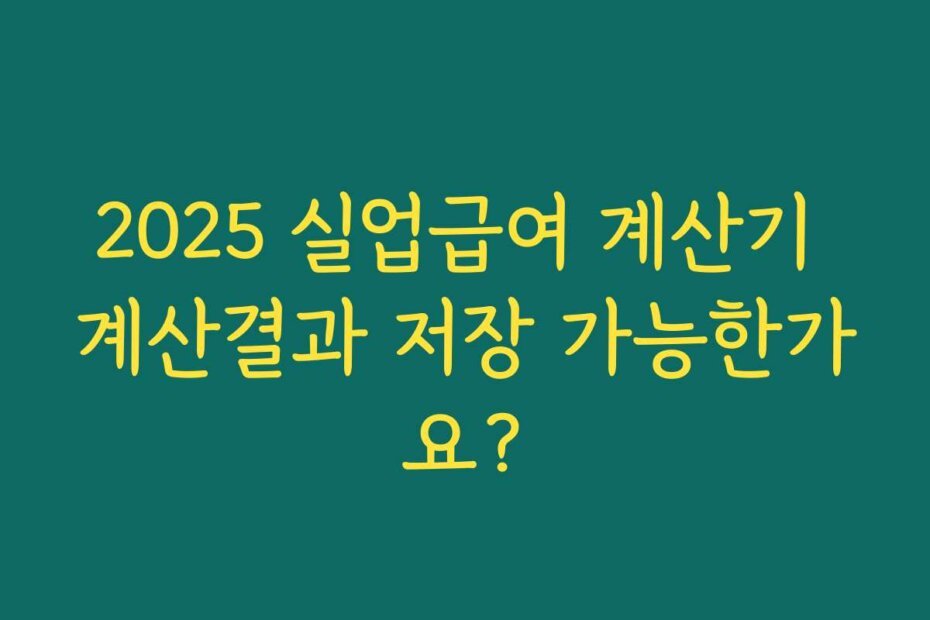 2025 실업급여 계산기 계산결과 저장 가능한가요?