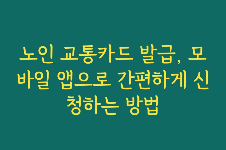 노인 교통카드 발급, 모바일 앱으로 간편하게 신청하는 방법