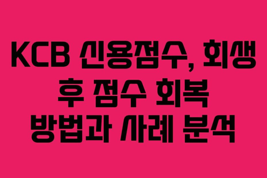 KCB 신용점수, 회생 후 점수 회복 방법과 사례 분석