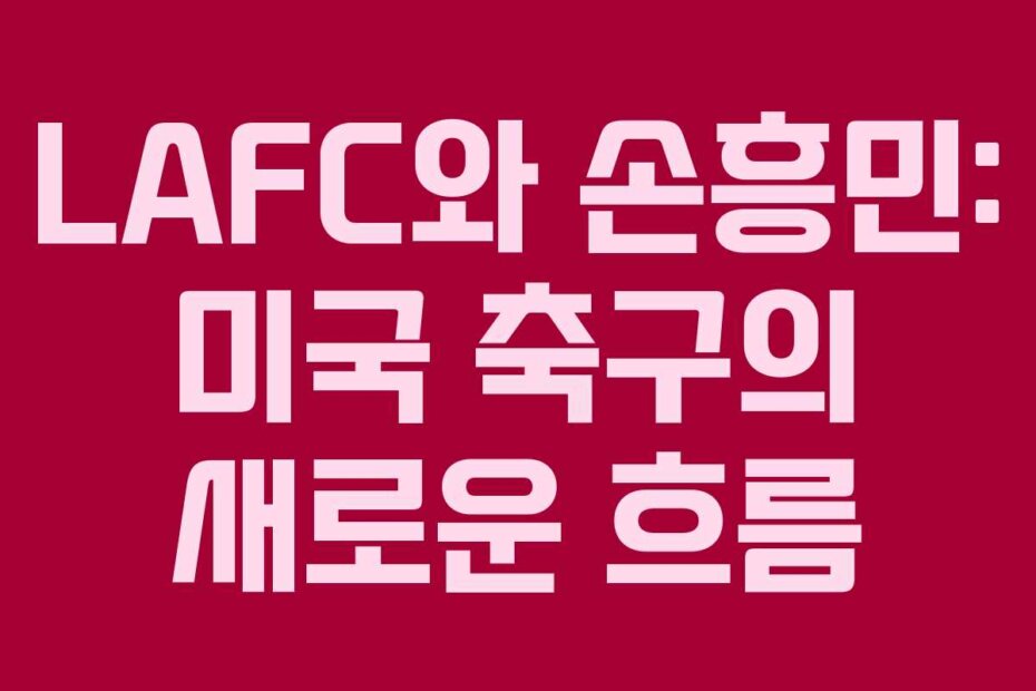 LAFC와 손흥민: 미국 축구의 새로운 흐름