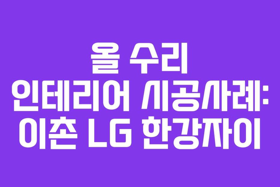 올 수리 인테리어 시공사례: 이촌 LG 한강자이