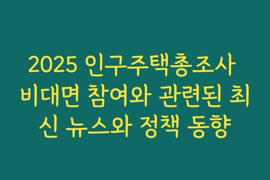 2025 인구주택총조사 비대면 참여와 관련된 최신 뉴스와 정책 동향