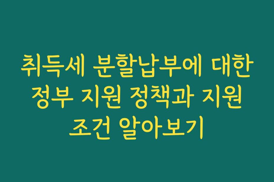 취득세 분할납부에 대한 정부 지원 정책과 지원 조건 알아보기
