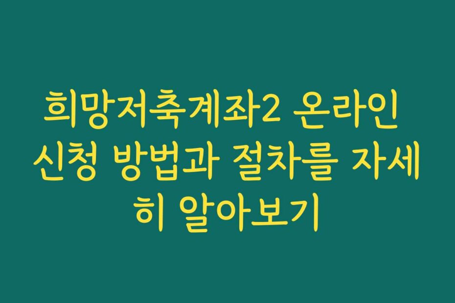 희망저축계좌2 온라인 신청 방법과 절차를 자세히 알아보기