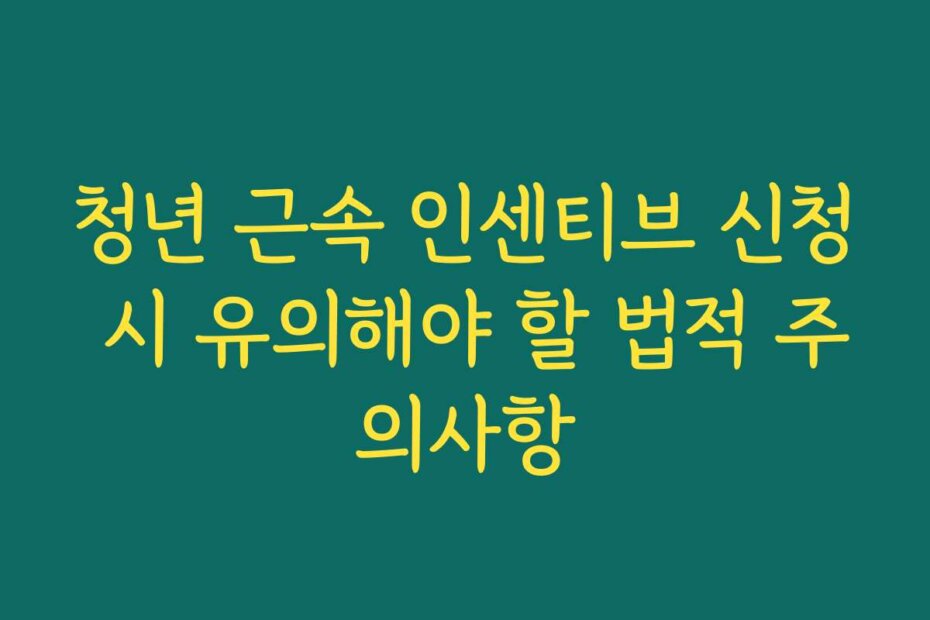 청년 근속 인센티브 신청 시 유의해야 할 법적 주의사항