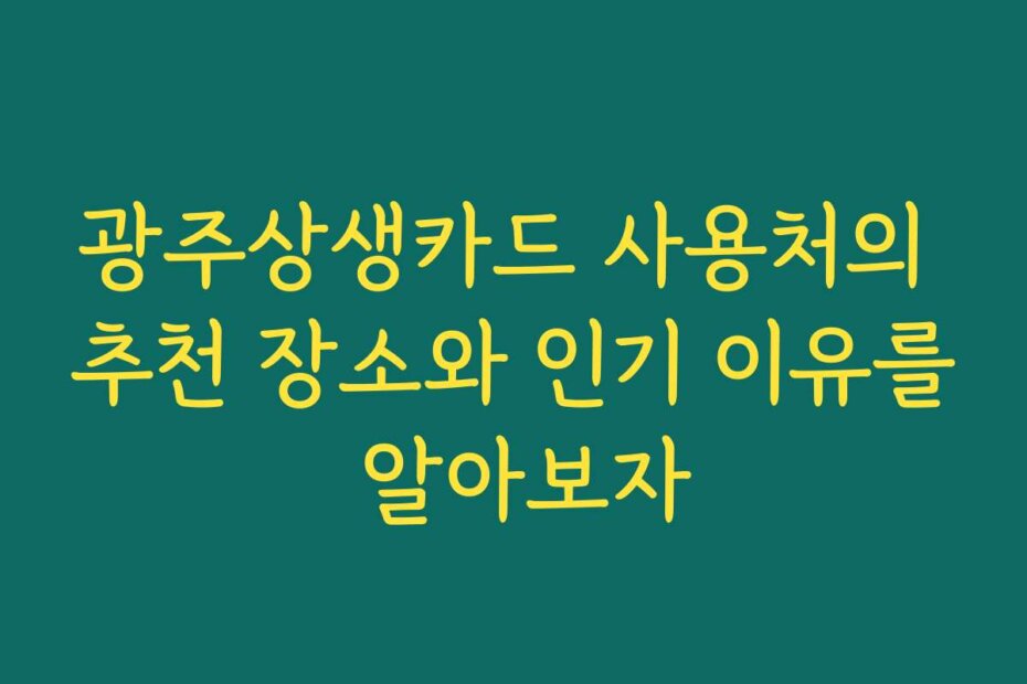 광주상생카드 사용처의 추천 장소와 인기 이유를 알아보자