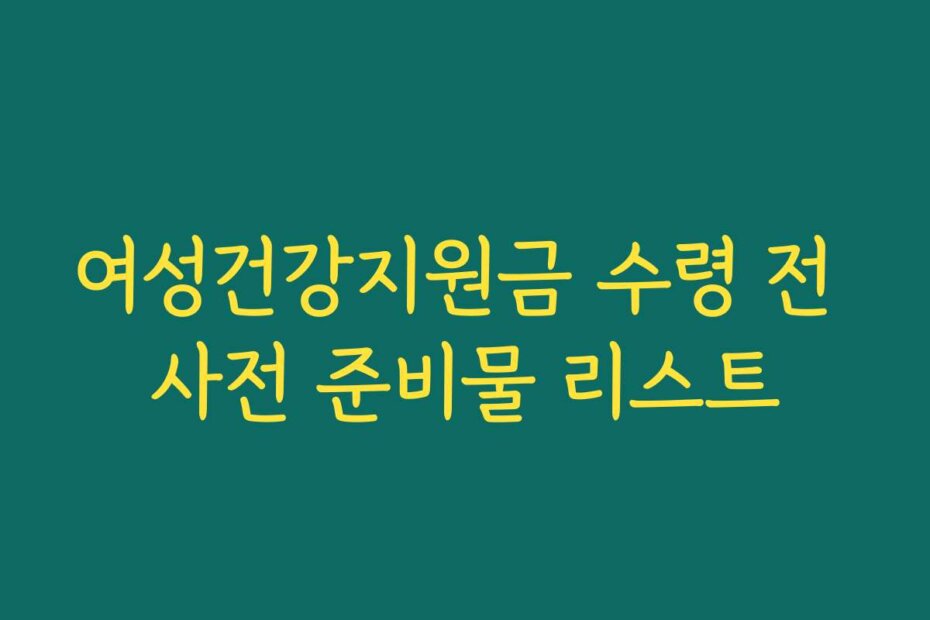 여성건강지원금 수령 전 사전 준비물 리스트
