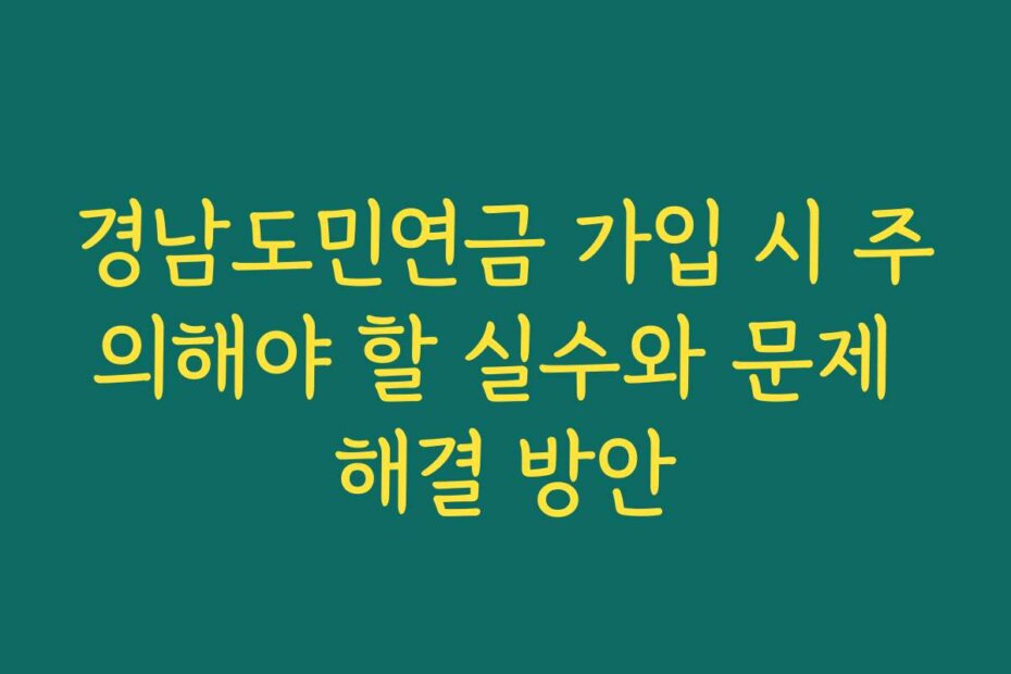 경남도민연금 가입 시 주의해야 할 실수와 문제 해결 방안