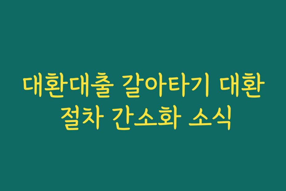 대환대출 갈아타기 대환 절차 간소화 소식