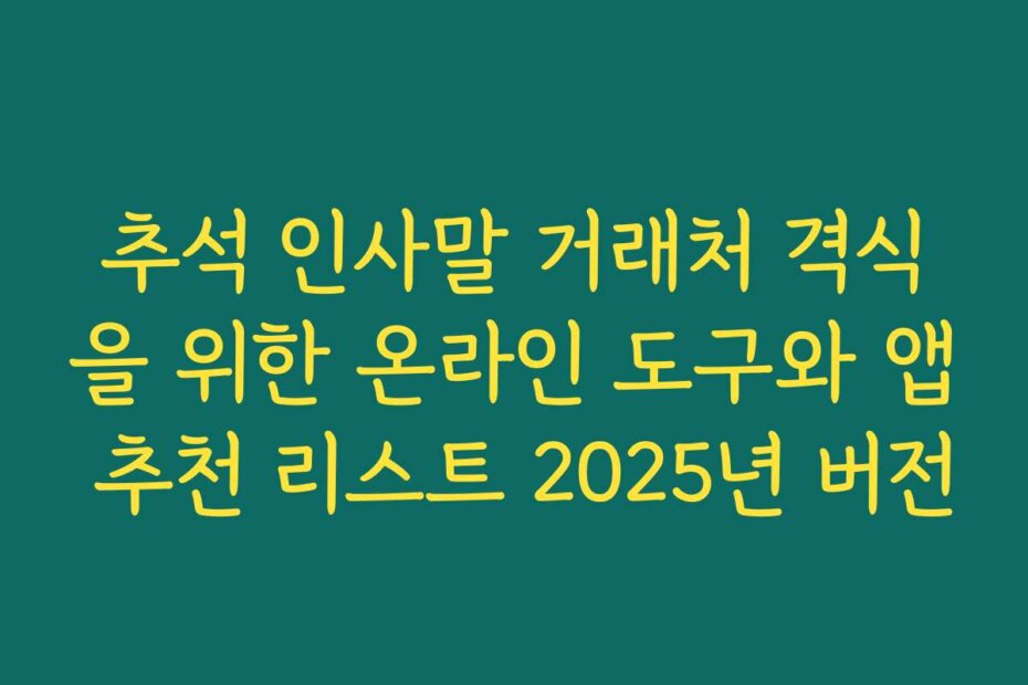 추석 인사말 거래처 격식을 위한 온라인 도구와 앱 추천 리스트 2025년 버전
