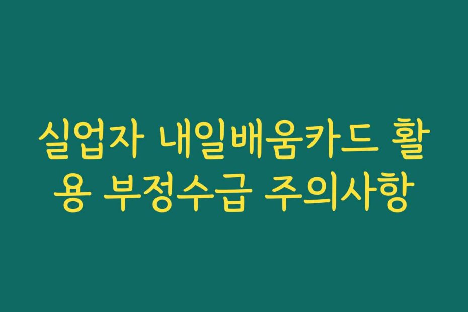 실업자 내일배움카드 활용 부정수급 주의사항