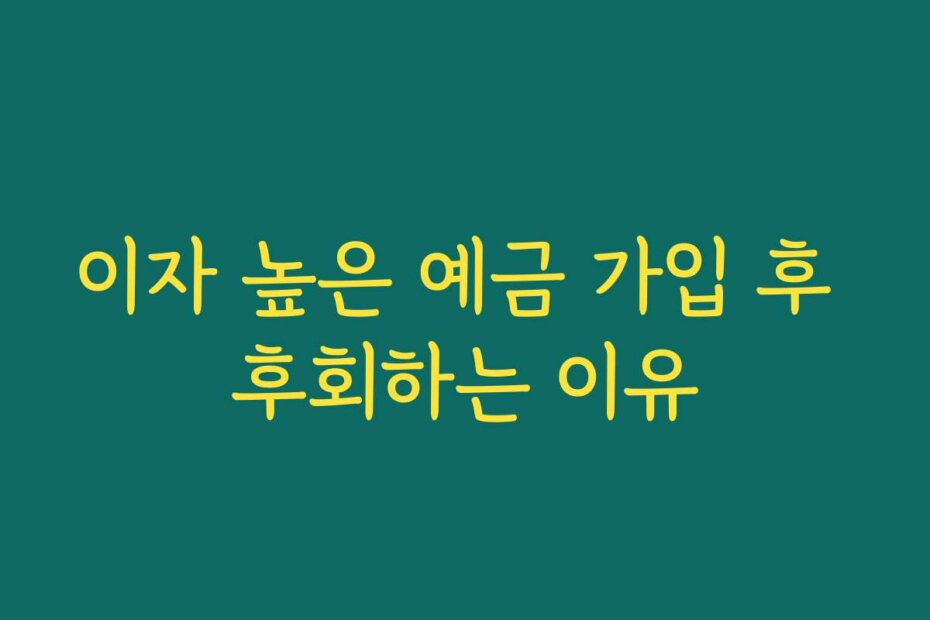 이자 높은 예금 가입 후 후회하는 이유