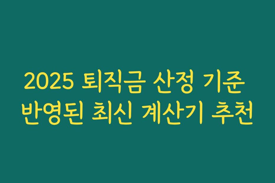 2025 퇴직금 산정 기준 반영된 최신 계산기 추천