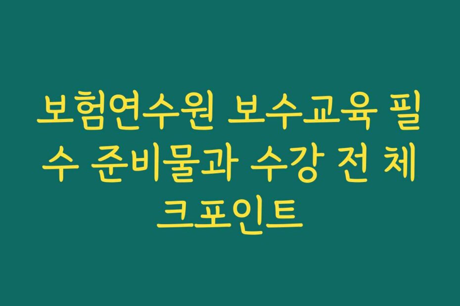 보험연수원 보수교육 필수 준비물과 수강 전 체크포인트