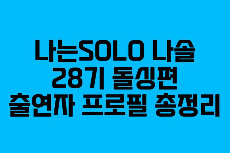 나는SOLO 나솔 28기 돌싱편 출연자 프로필 총정리