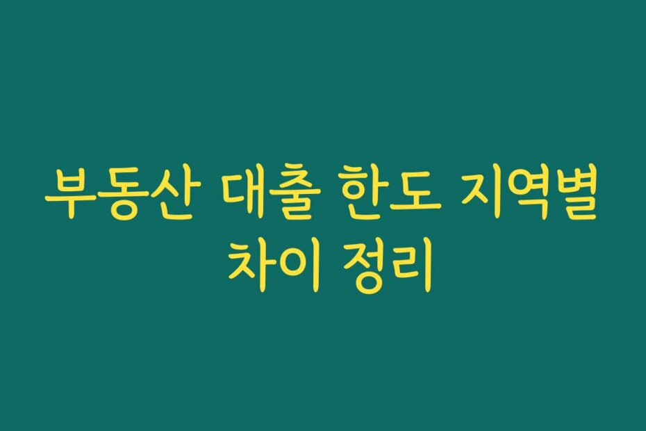 부동산 대출 한도 지역별 차이 정리