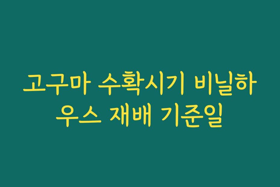 고구마 수확시기 비닐하우스 재배 기준일