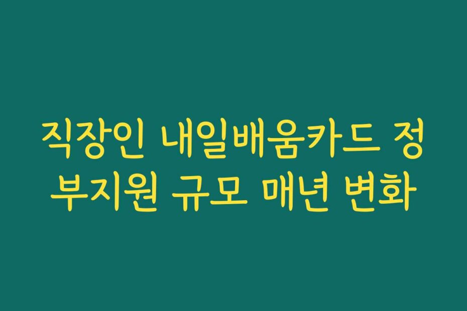 직장인 내일배움카드 정부지원 규모 매년 변화