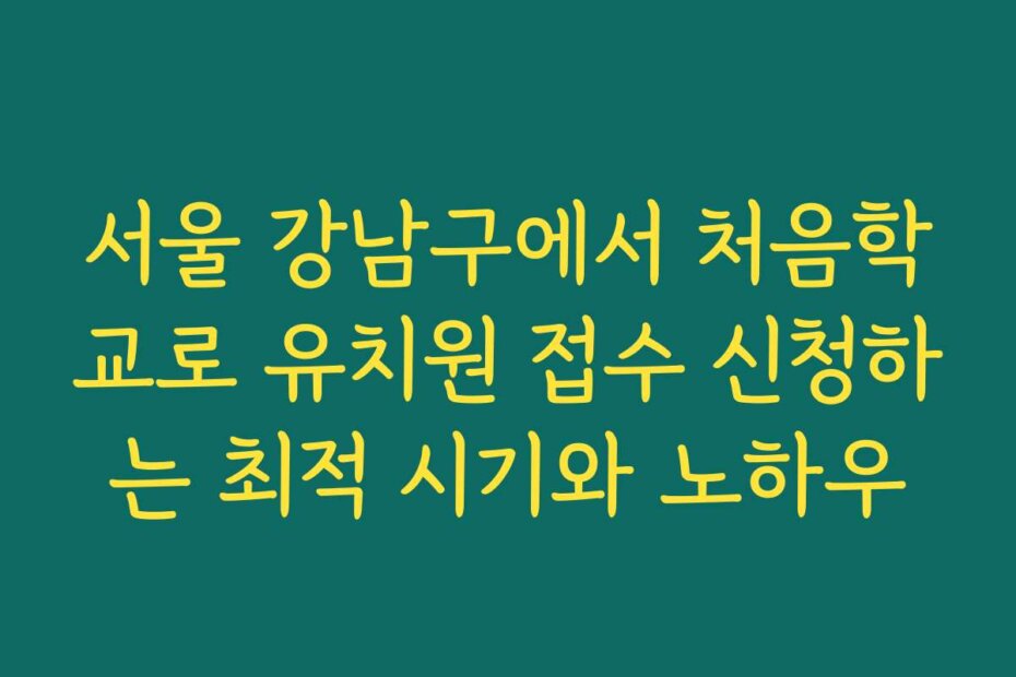 서울 강남구에서 처음학교로 유치원 접수 신청하는 최적 시기와 노하우