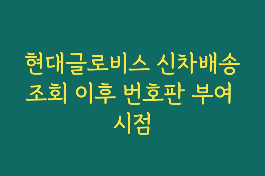 현대글로비스 신차배송조회 이후 번호판 부여 시점