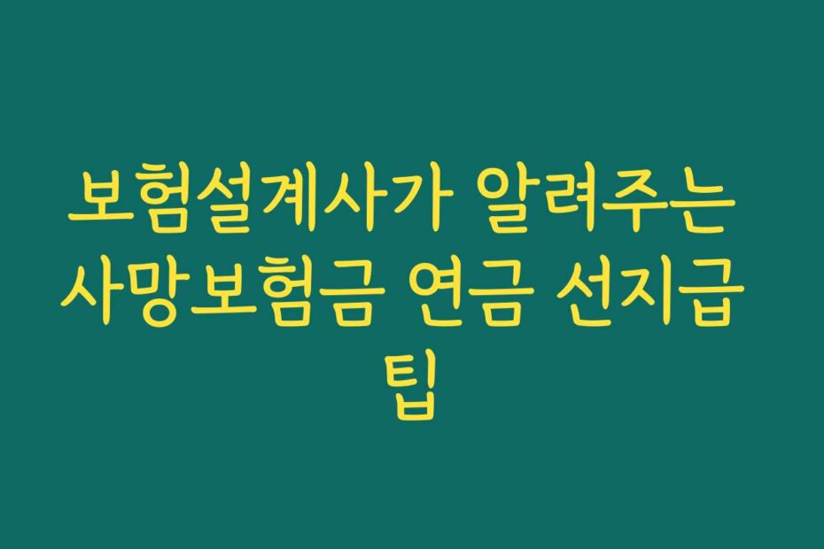 보험설계사가 알려주는 사망보험금 연금 선지급 팁