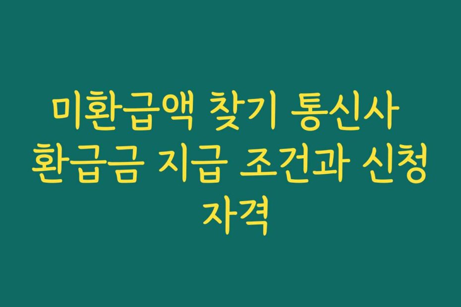 미환급액 찾기 통신사 환급금 지급 조건과 신청 자격