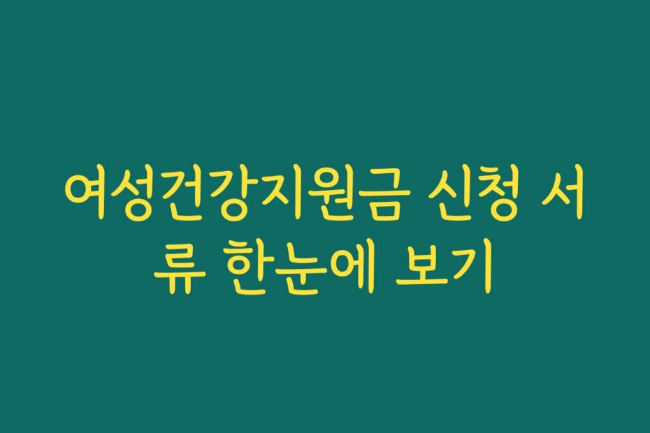 여성건강지원금 신청 서류 한눈에 보기
