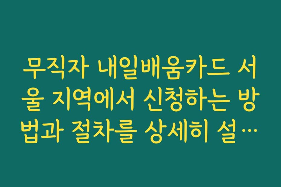 무직자 내일배움카드 서울 지역에서 신청하는 방법과 절차를 상세히 설명해드립니다